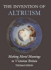 The Invention of Altruism: Making Moral Meanings in Victorian Britain - Thomas Dixon