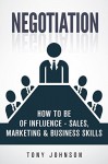 Negotiation: How To Be of Influence - Sales, Marketing & Business Skills (Company Strategy, Product Development, Corporate Strategy, Planning Methods, CEO, Mindset, Business Goals Book 1) - Tony Johnson