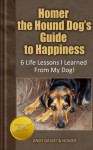 Homer the Hound Dog's Guide to Happiness: 6 Life Lessons I Learned From My Dog! - Andy Grant