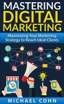 Mastering Digital Marketing: Maximizing Your Marketing Strategy to Reach Ideal Clients - Michael Cohn, Carolyn Cohn