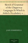 Sketch of Grammar of the Chippeway Languages To Which is Added a Vocabulary of some of the Most Common Words - John Summerfield