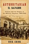 Authoritarian El Salvador: Politics and the Origins of the Military Regimes, 1880-1940 - Erik Ching