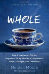 WHOLE: How I Learned to Fill the Fragments of My Life with Forgiveness, Hope, Strength, and Creativity - Melissa Moore, Michele Matrisciani