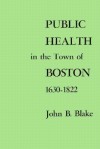 Public Health in the Town of Boston, 1630-1822 (Harvard Historical Studies) - John Blake