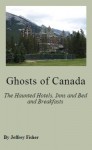 Ghosts of Canada: The Haunted Hotels, Inns and Bed and Breakfasts - Jeffrey Fisher