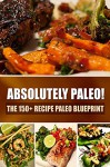 Absolutely Paleo! - The 150+ Recipe Paleo Blueprint: Paleo Cookbook for Every Meal and Every Cooking Occasion - Georgia L.