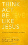 Think, Act, Be Like Jesus: Becoming a New Person in Christ - Randy Frazee, Robert Noland