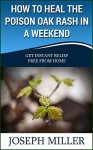 How To Heal The Poison Oak Rash In A Weekend: Get Instant Relief Free From Home - Joseph Miller, Alan Scott