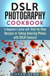 DSLR Photography Cookbook: A Beginner's Guide with Step-by-Step Recipes to Taking Amazing Photos with DSLR Camera! (IMAGES INCLUDED) (Beginner's Photography Guide) - Corey Kidd
