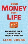 Your Money - Your Life: Managing Your Finances in Today's Ireland - Liam Croke