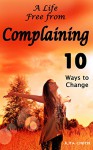 Complaining: A Life Free from Complaining (No Complaining, Complaints, Don't Complain, No More Complaining, Complainers, Complainer, Happier Life, Happy Life, Complaint Free Life) - Rita Chester