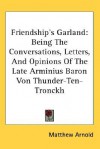 Friendship's Garland: Being the Conversations, Letters, and Opinions of the Late Arminius Baron Von Thunder-Ten-Tronckh - Matthew Arnold