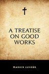 A Treatise on Good Works - Martin Luther