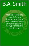 Medical Marijuana (weed): Take a journey and learn about strains/ratios of weed, getting a card/prescription and it's uses: A step by step guide in getting medical marijuana in a legal state - B.A. Smith