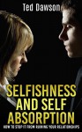 Selfishness and Self Absorption: How to Stop It from Ruining Your Relationships - Ted Dawson