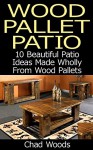 Wood Pallet Patio: 10 Beautiful Patio Ideas Made Wholly From Wood Pallets: (Wood Pallet, DIY projects, DIY household hacks, DIY projects for your home) ... for your home and everyday life Book 5) - Chad Woods