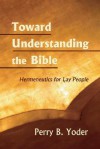 Toward Understanding The Bible: Hermeneutics For Lay People - Perry B. Yoder