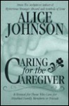 Caring for the Caregiver: A Manual for Those Who Care for Ill or Disabled Family Members or Friends - Alice Johnson