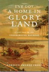 I've Got A Home In Glory Land: A Lost Tale Of The Underground Railroad 2007 Publication - Karolyn Smardz Frost