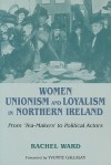 Women, Unionism and Loyalism in Northern Ireland: From Tea-Makers to Political Actors - Rachel Ward