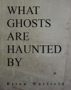 What Ghosts are Haunted By - Brian Warfield