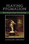 Playing Pygmalion: How People Create One Another - Ruthellen Josselson