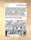 An Answer to the Five Important Queries, Contain'd in Mr. Prolocutor's PostScript to His Answer to a Letter, &C. with Some Fresh Queries, ... Relating to the Lord Bishop of Bangor and the Committee. by a Divine of the Church of England. - Church of England