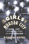 The Girls of Murder City: Fame, Lust, and the Beautiful Killers Who Inspired Chicago - Douglas Perry