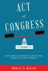 Act of Congress: How America's Essential Institution Works, and How It Doesn't - Robert G. Kaiser