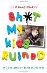 Sh*t My Kids Ruined: An A-Z Celebration of Kid-Destruction - Julie Haas Brophy