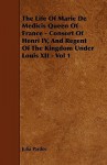 The Life of Marie de Medicis Queen of France - Consort of Henri IV, and Regent of the Kingdom Under Louis XII - Vol 1 - Julia Pardoe