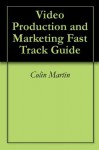 Video Production and Marketing Fast Track Guide - Colin Martin, Marc Bullard