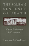 The Solemn Sentence of Death: Capital Punishment in Connecticut - Lawrence B. Goodheart