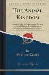 The Animal Kingdom: Arranged After Its Organization, Forming a Natural History of Animals, and an Introduction to Comparative Anatomy (Classic Reprint) - Georges Cuvier