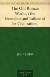 The Old Roman World, : the Grandeur and Failure of Its Civilization. - John Lord