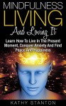 Mindfulness Living And Loving It: Learn How To Live In The Present Moment, Conquer Anxiety And Find Peace And Happiness (Simple Living Book 12) - Kathy Stanton