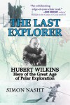 Last Explorer: Hubert Wilkins, Hero of the Golden Age of Polar Exploration - Simon Nasht