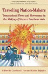 Traveling Nation-Makers: Transnational Flows and Movements in the Making of Modern Southeast Asia - Caroline S. Hau, Kasian Tejapira