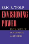 Envisioning Power: Ideologies of Dominance and Crisis - Eric R. Wolf