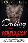 Dating by Persuasion: The Science behind How to Attract a Man You Want Now (Dating Advice for Women, How to Attract Men) - George Klein