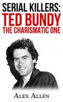 Serial Killers: Ted Bundy The Charismatic One (Serial Killers, Murder, True Crime, Murderers) - Alex Allen