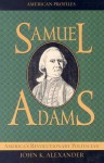 Samuel Adams: America's Revolutionary Politician - John H. Alexander