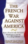 The French War Against America: How a Trusted Ally Betrayed Washington and the Founding Fathers - Harlow Giles Unger