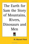 The Earth for Sam: The Story of Mountains, Rivers, Dinosaurs and Men - W. Maxwell Reed