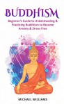 Buddhism: Beginner's Guide to Understanding & Practicing Buddhism to Become Stress and Anxiety Free (Buddhism, Mindfulness, Meditation, Buddhism For Beginners) - Michael Williams