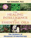 The Healing Intelligence of Essential Oils: The Science of Advanced Aromatherapy - Kurt Schnaubelt