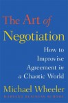 The Art of Negotiation: How to Improvise Agreement in a Chaotic World - Michael Wheeler