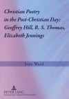 Christian Poetry in the Post-Christian Day: Geoffrey Hill, R. S. Thomas, Elizabeth Jennings - Jean Ward