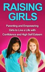 Raising Young Girls: Parenting Girls and Raising Daughters to Live a Life with High Self Esteem - Sarah Booker