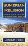 Sumerian Religion: Secrets of the Anunnaki & The Origins of Babylon (Mesopotamian Religion) (Volume 1) - Joshua Free, Sarah Banas